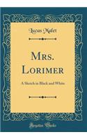 Mrs. Lorimer: A Sketch in Black and White (Classic Reprint)