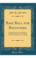 Base Ball for Beginners: Pitching Overhand; Correct Batting; The Hitting Step; The Level Swing; The Follow-Through; Correct Fielding (Classic Reprint)
