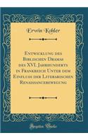 Entwicklung Des Biblischen Dramas Des XVI. Jahrhunderts in Frankreich Unter Dem Einfluss Der Literarischen Renaissancebewegung (Classic Reprint)