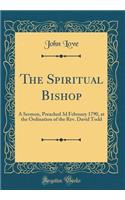 The Spiritual Bishop: A Sermon, Preached 3D February 1790, at the Ordination of the Rev. David Todd (Classic Reprint): A Sermon, Preached 3D February 1790, at the Ordination of the Rev. David Todd (Classic Reprint)