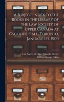 A Subject-index to the Books in the Library of the Law Society of Upper Canada at Osgoode Hall, Toronto, January 1st, 1900 [microform]