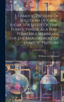 I. Osmotic Pressure Of Solutions Of Cane-sugar. Ii. A Study Of Zinc Ferrocyanide As A Semi-permeable Membrane For The Measurement Of Osmotic Pressure