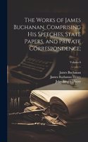 Works of James Buchanan, Comprising His Speeches, State Papers, and Private Correspondence;; Volume 6