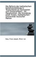 Die Reform Der Katholischen Gelehrtenbildung in Teutschland an Gymnasien Und Universitaten