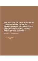 The History of the Church and Court of Rome from the Establishment of Christianity Under Constantine, to the Present Time Volume 1