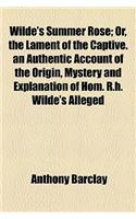 Wilde's Summer Rose; Or, the Lament of the Captive. an Authentic Account of the Origin, Mystery and Explanation of Hom. R.H. Wilde's Alleged