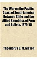 The War on the Pacific Coast of South America Between Chile and the Allied Republics of Peru and Bolivia. 1879-'81