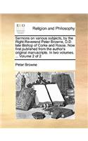 Sermons on Various Subjects, by the Right Reverend Peter Browne, D.D. Late Bishop of Corke and Rosse. Now First Published from the Author's Original Manuscripts. in Two Volumes. ... Volume 2 of 2