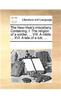 The New-Year's Miscellany. Containing, I. the Religion of a Soldier, ... VIII. a Riddle. ... XVI. a Tale of a Tub, ...