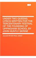 Under Two Queens; Lyrics Written for the Tercentenary Festival of the Founding of Uppingham School by John Huntly Skrine