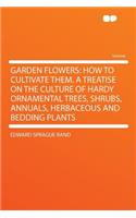 Garden Flowers: How to Cultivate Them. a Treatise on the Culture of Hardy Ornamental Trees, Shrubs, Annuals, Herbaceous and Bedding Plants: How to Cultivate Them. a Treatise on the Culture of Hardy Ornamental Trees, Shrubs, Annuals, Herbaceous and Bedding Plants