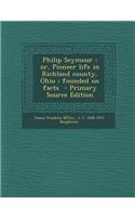 Philip Seymour: Or, Pioneer Life in Richland County, Ohio; Founded on Facts - Primary Source Edition