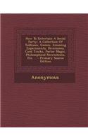 How to Entertain a Social Party: A Collection of Tableaux, Games, Amusing Experiments, Diversions, Card Tricks, Parlor Magic, Philosophical Recreation