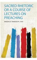Sacred Rhetoric or a Course of Lectures on Preaching
