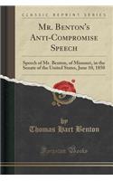 Mr. Benton's Anti-Compromise Speech: Speech of Mr. Benton, of Missouri, in the Senate of the United States, June 10, 1850 (Classic Reprint): Speech of Mr. Benton, of Missouri, in the Senate of the United States, June 10, 1850 (Classic Reprint)