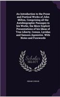 An Introduction to the Prose and Poetical Works of John Milton, Comprising All the Autobiographic Passages in His Works, the More Explicit Presentations of His Ideas of True Liberty, Comus, Lycidas and Samson Agonistes. with Notes and Forewords