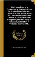 The Proceedings of a Convention of Delegates, From the States of Massachusetts, Connecticut, and Rhode-Island; the Counties of Cheshire and Grafton, in the State of New-Hampshire; and the County of Windham, in the State of Vermont--convened At...