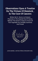 Observations Upon A Treatise On The Virtues Of Hemlock, In The Cure Of Cancers: Written By Dr. Storck, An Eminent Physician In The Imperial City Of Vienna. Wherein The Doctor's Cases In Favour Of That Vegetable Are Candidly Exam