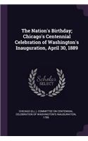 The Nation's Birthday; Chicago's Centennial Celebration of Washington's Inauguration, April 30, 1889