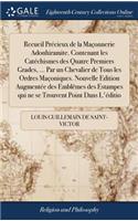 Recueil Précieux de la Maçonnerie Adonhiramite. Contenant les Catéchismes des Quatre Premiers Grades, ... Par un Chevalier de Tous les Ordres Maçoniques. Nouvelle Edition Augmentée des Emblêmes des Estampes qui ne se Trouvent Point Dans L'éditio