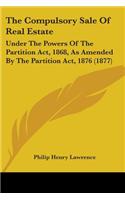 Compulsory Sale Of Real Estate: Under The Powers Of The Partition Act, 1868, As Amended By The Partition Act, 1876 (1877)