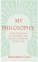 My Philosophy - And Other Essays on the Moral and Political Problems of Our Time