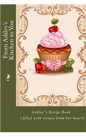 From Ashley's Kitchen to You: Ashley's Recipe Book (filled with recipes from her heart)