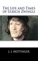 The Life and Times of Ulrich Zwingli