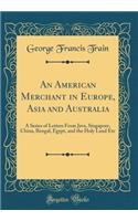 An American Merchant in Europe, Asia and Australia: A Series of Letters from Java, Singapore, China, Bengal, Egypt, and the Holy Land Etc (Classic Reprint): A Series of Letters from Java, Singapore, China, Bengal, Egypt, and the Holy Land Etc (Classic Reprint)