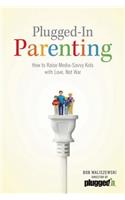 Plugged-In Parenting: How to Raise Media-Savvy Kids with Love, Not War