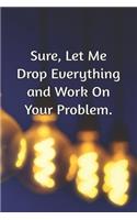 Sure, Let Me Drop Everything and Work On Your Problem.: Journal Notebook for Bosses, Managers and Coworkers - Perfect Office GAG Gift for Birthdays and Other Holidays - Size 6 x 9 - 120 lined pages -