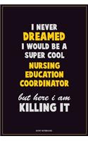 I Never Dreamed I would Be A Super Cool Nursing education coordinator But Here I Am Killing It: Career Motivational Quotes 6x9 120 Pages Blank Lined Notebook Journal