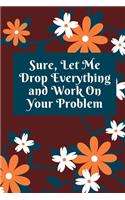 Sure, Let Me Drop Everything and Work On Your Problem: Lined notebook.Notebook, Journal, Diary, Doodle Book (120Pages, Blank, 6 x 9)