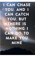 I can chase you, and I can catch you, but there is nothing I can do to make you mine: Lined Notebook / Journal Gift, 100 Pages, 6x9, Soft Cover, Matte Finish Inspirational Quotes Journal, Notebook, Diary, Composition Book