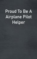 Proud To Be A Airplane Pilot Helper: Lined Notebook For Men, Women And Co Workers
