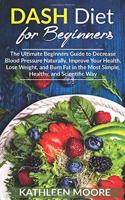 Dash Diet: The Ultimate Beginners Guide for Decrease Blood Pressure Naturally, Improve Your Health, Lose Weight, Burn Fat in the Most Simple Healthy and Scient