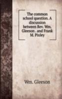 common school question. A discussion between Rev. Wm. Gleeson . and Frank M. Pixley