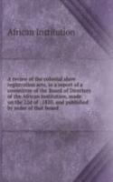 review of the colonial slave registration acts, in a report of a committee of the Board of Directors of the African Institution, made on the 22d of . 1820, and published by order of that board