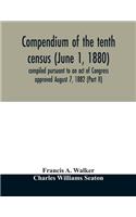 Compendium of the tenth census (June 1, 1880) compiled pursuant to an act of Congress approved August 7, 1882 (Part II)
