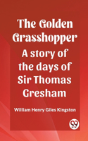 Golden Grasshopper A story of the days of Sir Thomas Gresham