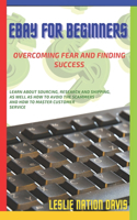 Ebay for Beginners: Overcoming Fear and Finding Success: Everything You Need to Know to Build Confidence and List That First Item! Learn Tips About Sourcing, Research a