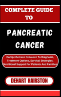 Complete Guide to Pancreatic Cancer: Comprehensive Resource To Diagnosis, Treatment Options, Survival Strategies, Nutritional Support For Patients And Families