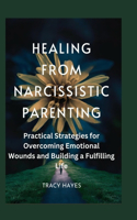 Healing from Narcissistic Parenting: Practical Strategies for Overcoming Emotional Wounds and Building a Fulfilling Life