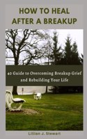 How to Heal After a Breakup: 40 Guide to Overcoming Breakup Grief and Rebuilding Your Life