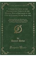 A Short Account of the Progress and Effects of the Plague, Which Prevailed in the City of London, in the Year 1665: Extracted from the Memoirs of a Person Who Resided There, During the Whole Time of the Infection (Classic Reprint)