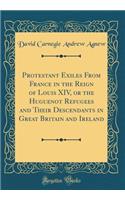 Protestant Exiles from France in the Reign of Louis XIV, or the Huguenot Refugees and Their Descendants in Great Britain and Ireland (Classic Reprint)