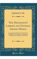 The Freemasons' Library and General Ahiman Rezon: Containing a Delineation of the True Principles of Freemasonry, Speculative and Operative, Religious and Moral (Classic Reprint): Containing a Delineation of the True Principles of Freemasonry, Speculative and Operative, Religious and Moral (Classic Reprint)