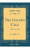 The Golden Calf: A Play in Four Acts (Classic Reprint)