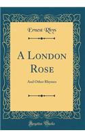 A London Rose: And Other Rhymes (Classic Reprint): And Other Rhymes (Classic Reprint)