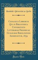 Catalogus Librorum Qui in Bibliotheca Universitatis Litterariae Fridericae Guilelmae Berolinensis Adservantur, 1839 (Classic Reprint)